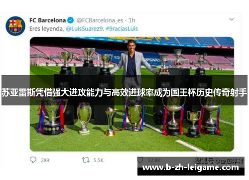 苏亚雷斯凭借强大进攻能力与高效进球率成为国王杯历史传奇射手 苏亚雷斯凭借强大进攻能力与高效进球率成为国王杯历史传奇射手