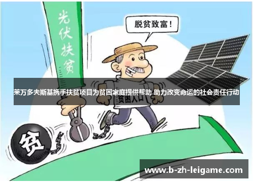 莱万多夫斯基携手扶贫项目为贫困家庭提供帮助 助力改变命运的社会责任行动 莱万多夫斯基携手扶贫项目为贫困家庭提供帮助 助力改变命运的社会责任行动