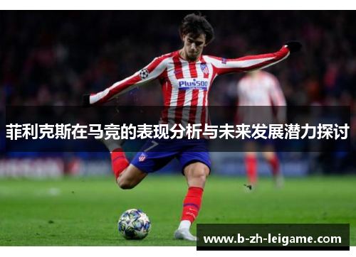 菲利克斯在马竞的表现分析与未来发展潜力探讨 菲利克斯在马竞的表现分析与未来发展潜力探讨