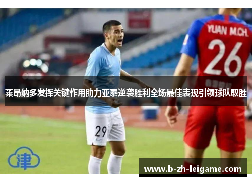 莱昂纳多发挥关键作用助力亚泰逆袭胜利全场最佳表现引领球队取胜