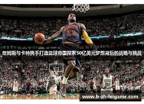 詹姆斯与卡特携手打造篮球帝国探索50亿美元梦想背后的战略与挑战 詹姆斯与卡特携手打造篮球帝国探索50亿美元梦想背后的战略与挑战