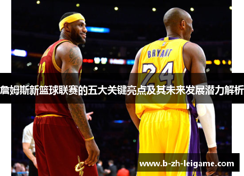 詹姆斯新篮球联赛的五大关键亮点及其未来发展潜力解析 詹姆斯新篮球联赛的五大关键亮点及其未来发展潜力解析