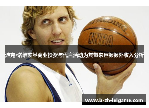 迪克·诺维茨基商业投资与代言活动为其带来巨额额外收入分析