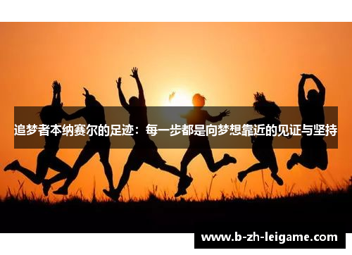 追梦者本纳赛尔的足迹：每一步都是向梦想靠近的见证与坚持