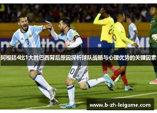 阿根廷4比1大胜巴西背后原因探析球队战略与心理优势的关键因素 阿根廷4比1大胜巴西背后原因探析球队战略与心理优势的关键因素