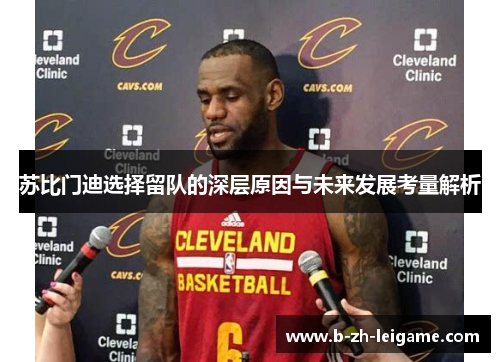 苏比门迪选择留队的深层原因与未来发展考量解析