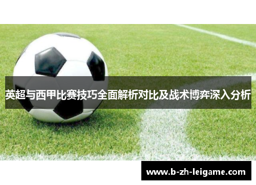 英超与西甲比赛技巧全面解析对比及战术博弈深入分析