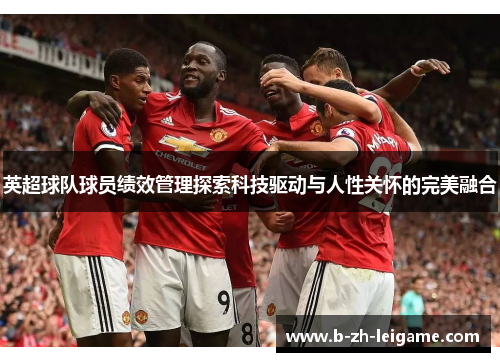 英超球队球员绩效管理探索科技驱动与人性关怀的完美融合 英超球队球员绩效管理探索科技驱动与人性关怀的完美融合
