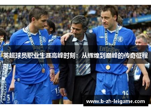 英超球员职业生涯高峰时刻:从辉煌到巅峰的传奇征程 英超球员职业生涯高峰时刻:从辉煌到巅峰的传奇征程