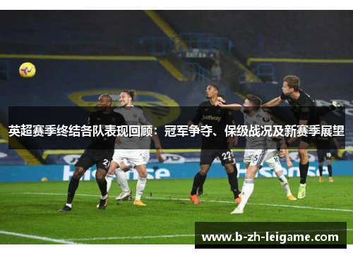英超赛季终结各队表现回顾:冠军争夺、保级战况及新赛季展望 英超赛季终结各队表现回顾:冠军争夺、保级战况及新赛季展望