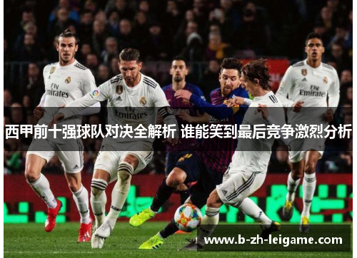 西甲前十强球队对决全解析 谁能笑到最后竞争激烈分析