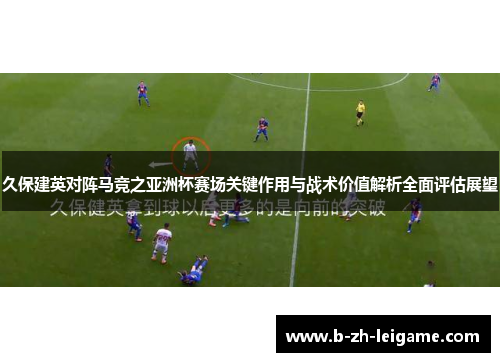 久保建英对阵马竞之亚洲杯赛场关键作用与战术价值解析全面评估展望