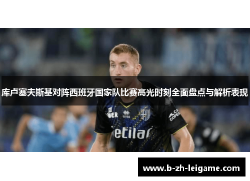 库卢塞夫斯基对阵西班牙国家队比赛高光时刻全面盘点与解析表现