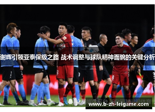 谢晖引领亚泰保级之路 战术调整与球队精神面貌的关键分析