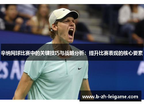 辛纳网球比赛中的关键技巧与战略分析：提升比赛表现的核心要素