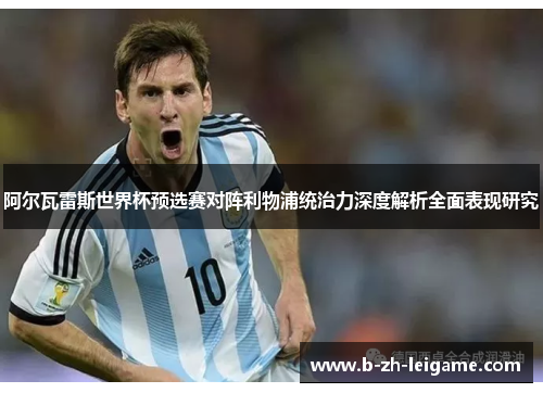 阿尔瓦雷斯世界杯预选赛对阵利物浦统治力深度解析全面表现研究