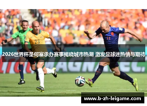 2026世界杯圣何塞承办赛事揭晓城市热潮 激发足球迷热情与期待