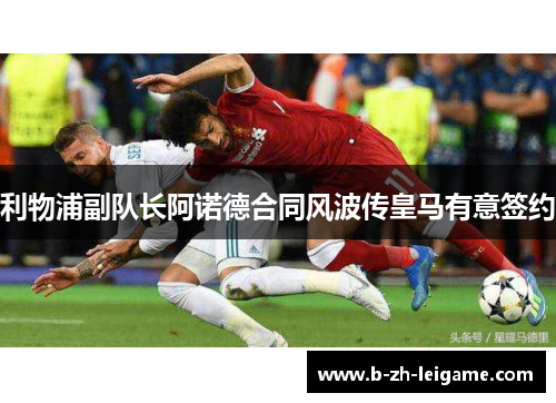 利物浦副队长阿诺德合同风波传皇马有意签约