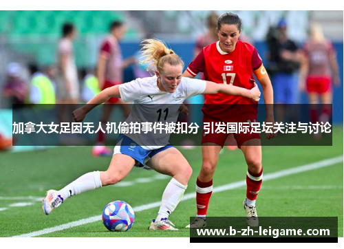 加拿大女足因无人机偷拍事件被扣分 引发国际足坛关注与讨论