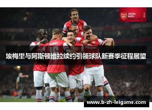埃梅里与阿斯顿维拉续约引领球队新赛季征程展望
