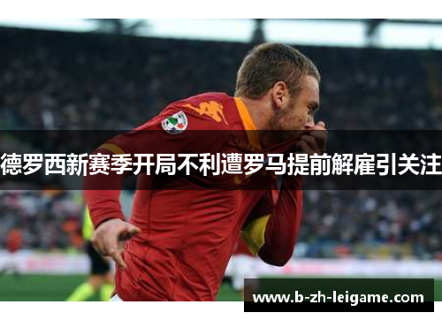 德罗西新赛季开局不利遭罗马提前解雇引关注