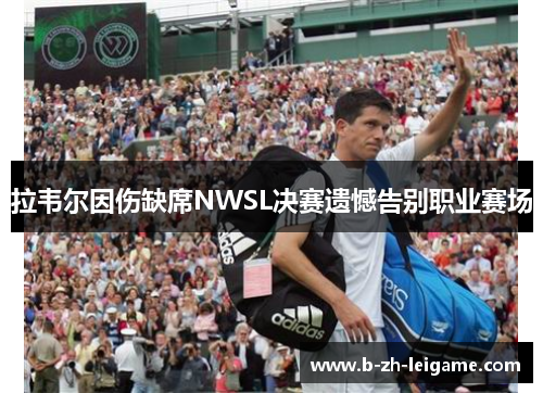 拉韦尔因伤缺席NWSL决赛遗憾告别职业赛场