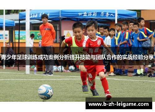 青少年足球训练成功案例分析提升技能与团队合作的实战经验分享