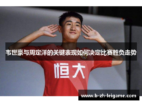 韦世豪与周定洋的关键表现如何决定比赛胜负走势 韦世豪与周定洋的关键表现如何决定比赛胜负走势