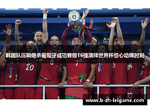 韩国队压哨绝杀葡萄牙成功晋级16强演绎世界杯惊心动魄时刻 韩国队压哨绝杀葡萄牙成功晋级16强演绎世界杯惊心动魄时刻