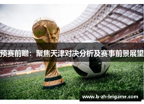 预赛前瞻:聚焦天津对决分析及赛事前景展望 预赛前瞻:聚焦天津对决分析及赛事前景展望