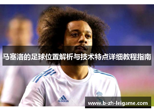 马塞洛的足球位置解析与技术特点详细教程指南 马塞洛的足球位置解析与技术特点详细教程指南