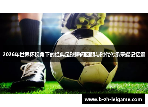 2026年世界杯视角下的经典足球瞬间回顾与时代传承荣耀记忆篇