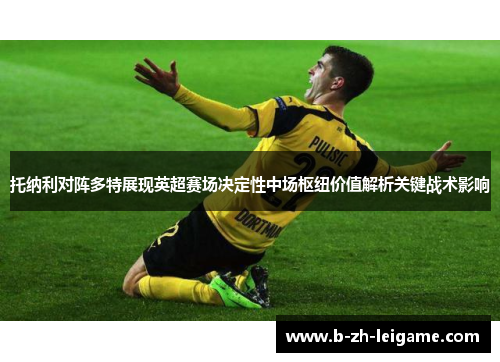 托纳利对阵多特展现英超赛场决定性中场枢纽价值解析关键战术影响 托纳利对阵多特展现英超赛场决定性中场枢纽价值解析关键战术影响