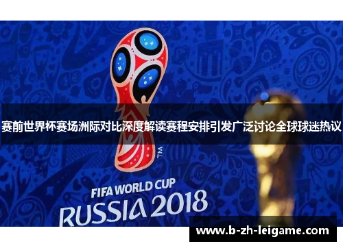 赛前世界杯赛场洲际对比深度解读赛程安排引发广泛讨论全球球迷热议