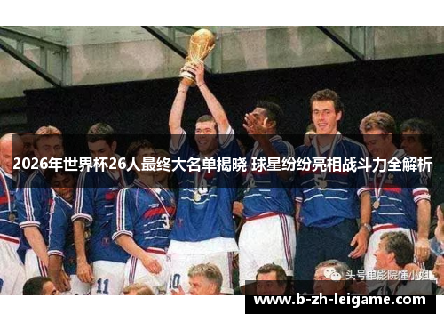 2026年世界杯26人最终大名单揭晓 球星纷纷亮相战斗力全解析
