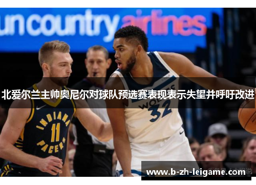 北爱尔兰主帅奥尼尔对球队预选赛表现表示失望并呼吁改进 北爱尔兰主帅奥尼尔对球队预选赛表现表示失望并呼吁改进