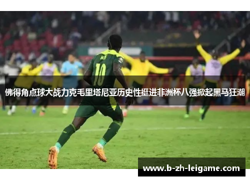 佛得角点球大战力克毛里塔尼亚历史性挺进非洲杯八强掀起黑马狂潮 佛得角点球大战力克毛里塔尼亚历史性挺进非洲杯八强掀起黑马狂潮