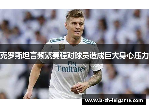 克罗斯坦言频繁赛程对球员造成巨大身心压力 克罗斯坦言频繁赛程对球员造成巨大身心压力